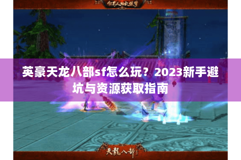 英豪天龙八部sf怎么玩？2023新手避坑与资源获取指南