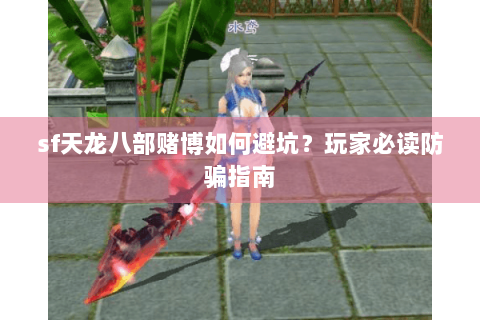 sf天龙八部赌博如何避坑?玩家必读防骗指南 sf天龙八部赌博如何避坑?玩家必读防骗指南