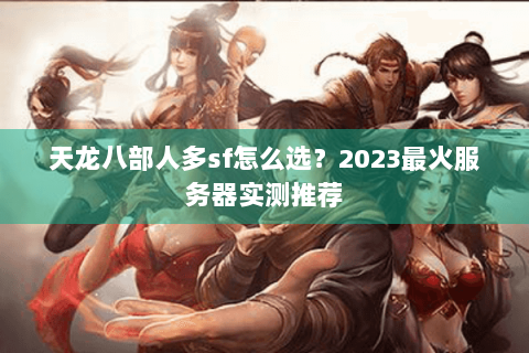 天龙八部人多sf怎么选？2023最火服务器实测推荐