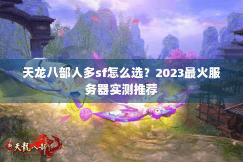 天龙八部人多sf怎么选？2023最火服务器实测推荐