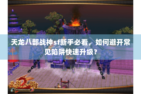 天龙八部战神sf新手必看,如何避开常见陷阱快速升级? 天龙八部战神sf新手必看,如何避开常见陷阱快速升级?