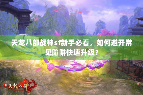 天龙八部战神sf新手必看,如何避开常见陷阱快速升级? 天龙八部战神sf新手必看,如何避开常见陷阱快速升级?