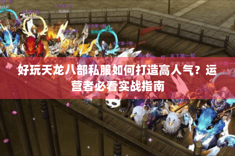 好玩天龙八部私服如何打造高人气？运营者必看实战指南