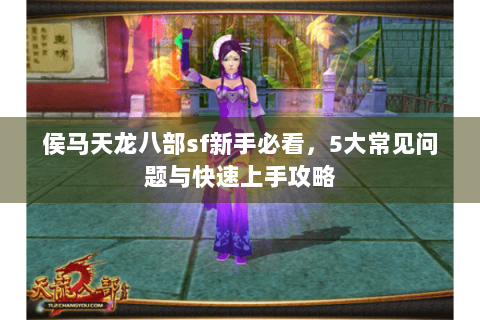 侯马天龙八部sf新手必看，5大常见问题与快速上手攻略