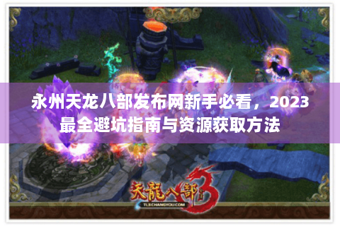 永州天龙八部发布网新手必看，2023最全避坑指南与资源获取方法