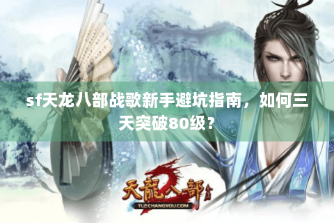 sf天龙八部战歌新手避坑指南，如何三天突破80级？