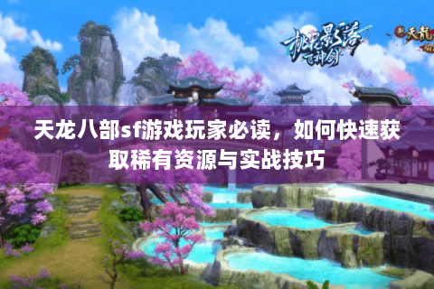 天龙八部sf游戏玩家必读，如何快速获取稀有资源与实战技巧