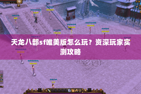 天龙八部sf唯美版怎么玩？资深玩家实测攻略