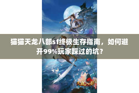 猫猫天龙八部sf终极生存指南，如何避开99%玩家踩过的坑？