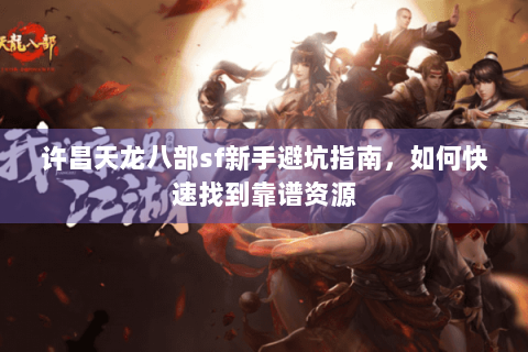 许昌天龙八部sf新手避坑指南，如何快速找到靠谱资源