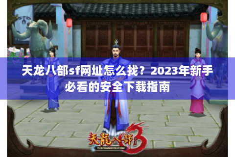 天龙八部sf网址怎么找？2023年新手必看的安全下载指南