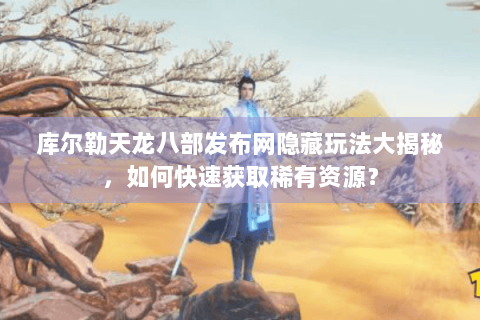 库尔勒天龙八部发布网隐藏玩法大揭秘，如何快速获取稀有资源？