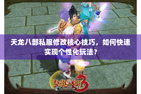 天龙八部私服修改核心技巧，如何快速实现个性化玩法？