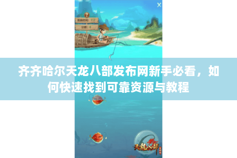 齐齐哈尔天龙八部发布网新手必看，如何快速找到可靠资源与教程
