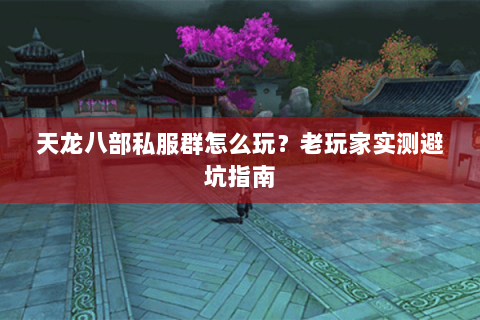 天龙八部私服群怎么玩？老玩家实测避坑指南