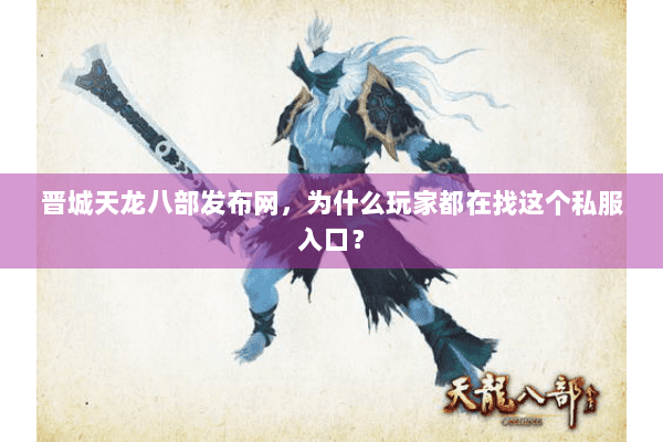 晋城天龙八部发布网，为什么玩家都在找这个私服入口？