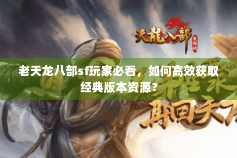老天龙八部sf玩家必看，如何高效获取经典版本资源？