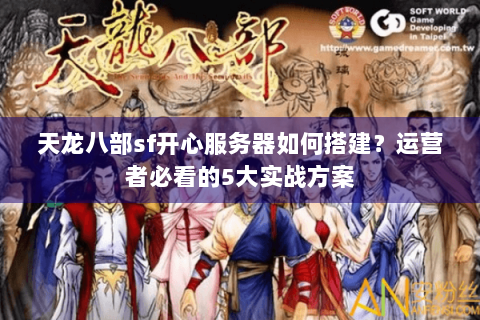天龙八部sf开心服务器如何搭建？运营者必看的5大实战方案
