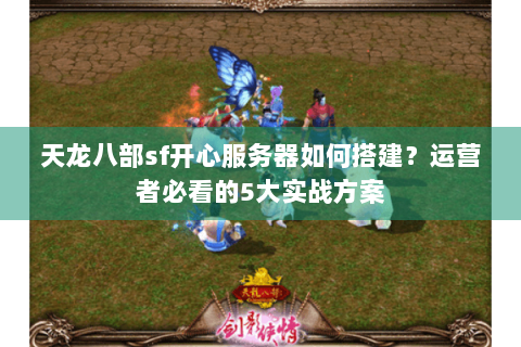 天龙八部sf开心服务器如何搭建？运营者必看的5大实战方案