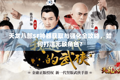 天龙八部SF神器获取与强化全攻略，如何打造无敌角色？