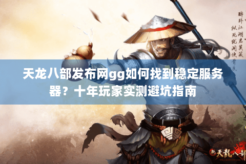 天龙八部发布网gg如何找到稳定服务器？十年玩家实测避坑指南
