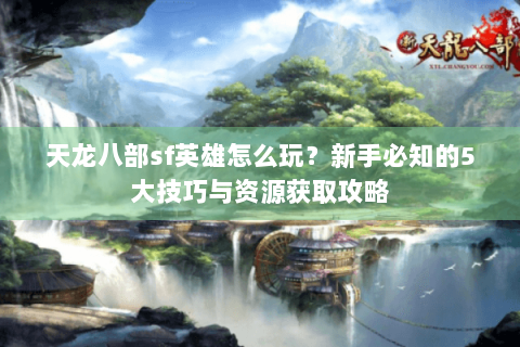 天龙八部sf英雄怎么玩？新手必知的5大技巧与资源获取攻略