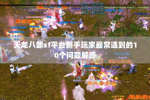 天龙八部sf平台新手玩家最常遇到的10个问题解答