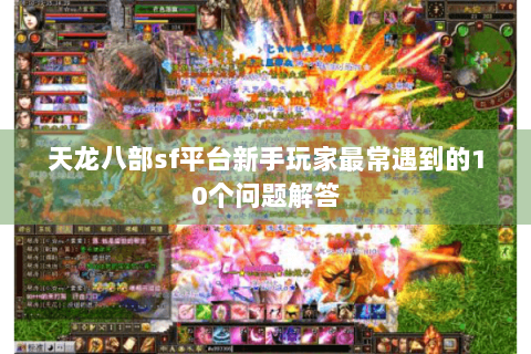 天龙八部sf平台新手玩家最常遇到的10个问题解答