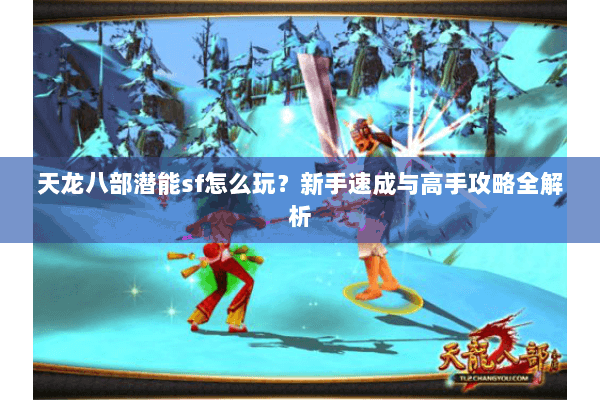 天龙八部潜能sf怎么玩？新手速成与高手攻略全解析