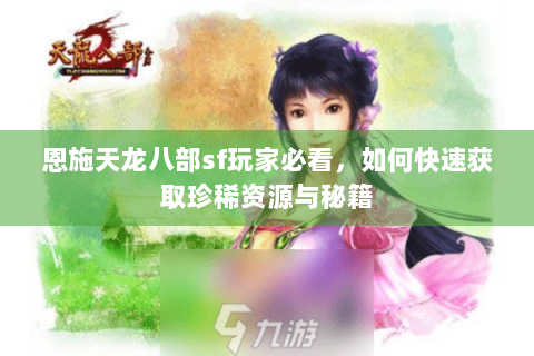 恩施天龙八部sf玩家必看，如何快速获取珍稀资源与秘籍