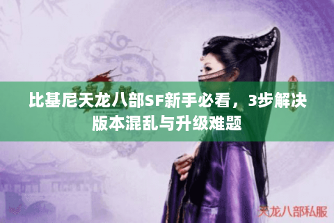 比基尼天龙八部SF新手必看，3步解决版本混乱与升级难题