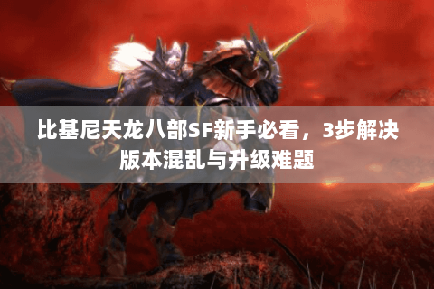 比基尼天龙八部SF新手必看，3步解决版本混乱与升级难题