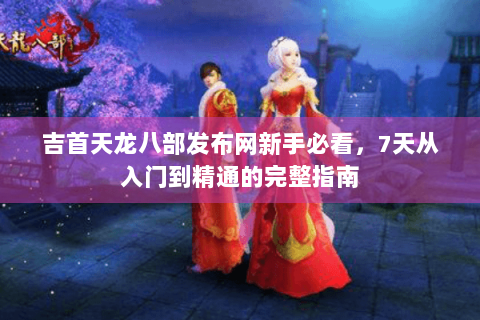 吉首天龙八部发布网新手必看，7天从入门到精通的完整指南