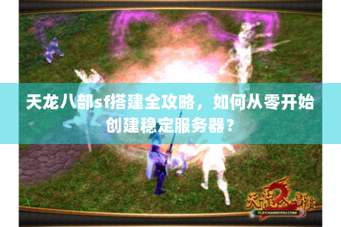 天龙八部sf搭建全攻略，如何从零开始创建稳定服务器？