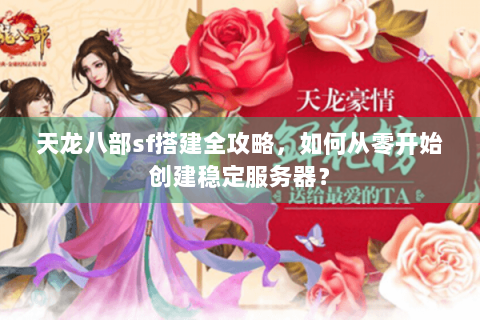 天龙八部sf搭建全攻略，如何从零开始创建稳定服务器？