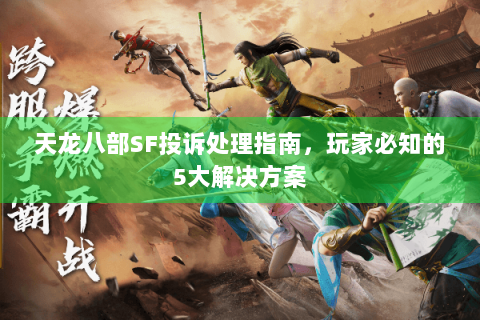天龙八部SF投诉处理指南，玩家必知的5大解决方案