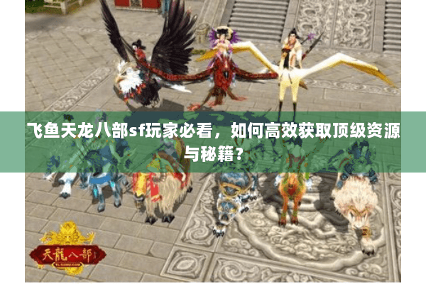 飞鱼天龙八部sf玩家必看，如何高效获取顶级资源与秘籍？