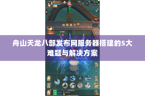 舟山天龙八部发布网服务器搭建的5大难题与解决方案