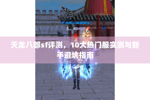 天龙八部sf评测，10大热门服实测与新手避坑指南