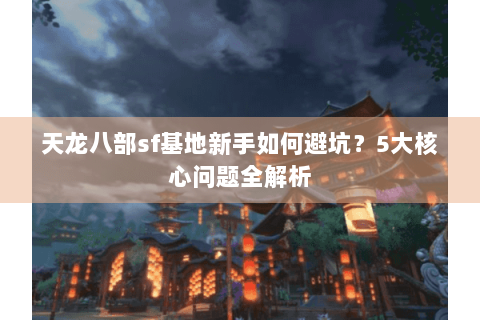 天龙八部sf基地新手如何避坑？5大核心问题全解析