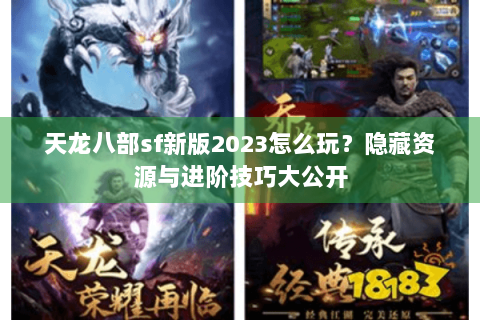 天龙八部sf新版2023怎么玩？隐藏资源与进阶技巧大公开