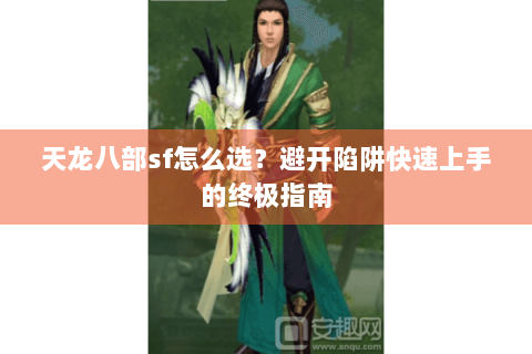 天龙八部sf怎么选？避开陷阱快速上手的终极指南