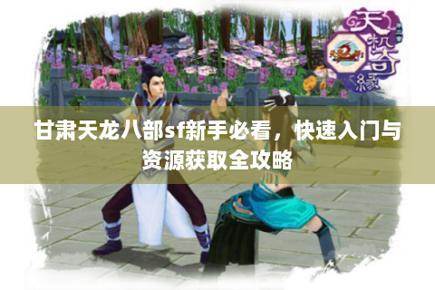 甘肃天龙八部sf新手必看，快速入门与资源获取全攻略