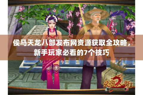 侯马天龙八部发布网资源获取全攻略，新手玩家必看的7个技巧