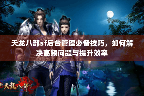 天龙八部sf后台管理必备技巧，如何解决高频问题与提升效率