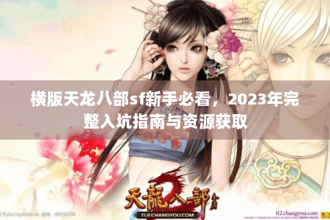 横版天龙八部sf新手必看，2023年完整入坑指南与资源获取