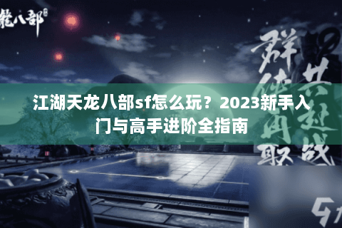 江湖天龙八部sf怎么玩？2023新手入门与高手进阶全指南