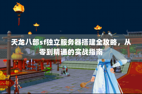 天龙八部sf独立服务器搭建全攻略，从零到精通的实战指南