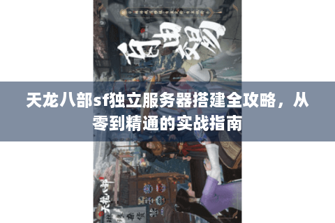 天龙八部sf独立服务器搭建全攻略，从零到精通的实战指南