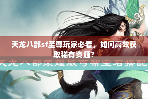 天龙八部sf至尊玩家必看，如何高效获取稀有资源？